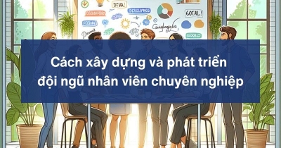 9 cách xây dựng và phát triển đội ngũ nhân viên chuyên nghiệp
