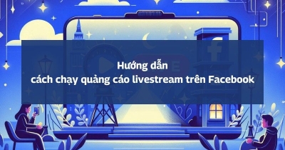 Hướng dẫn chi tiết chạy quảng cáo Livestream Facebook từ A-Z