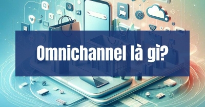 Omnichannel: Khái niệm và ví dụ áp dụng thành công